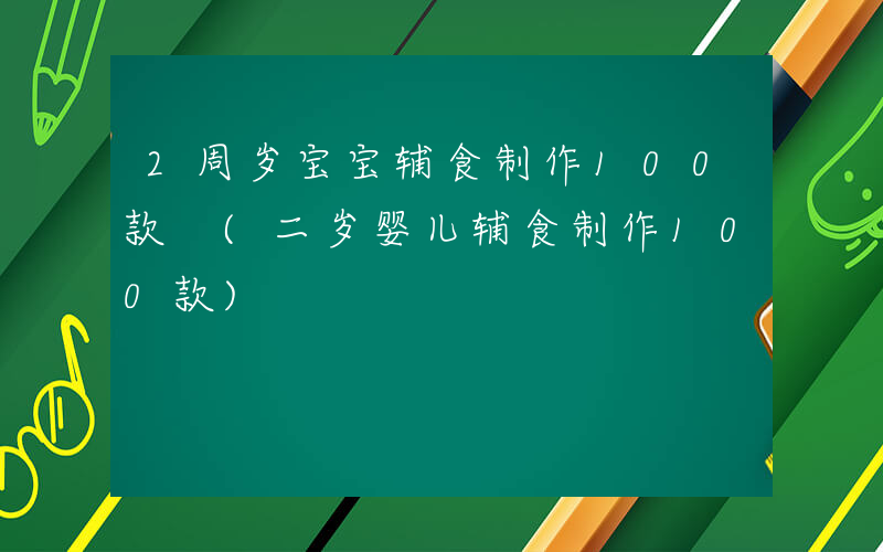 2周岁宝宝辅食制作100款 (二岁婴儿辅食制作100款)